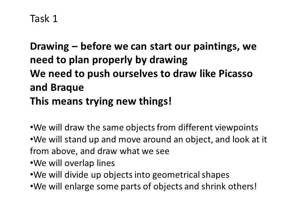 Task 1 Drawing – before we can start our paintings, we need to plan properly by drawing We need to push ourselves to draw like Picasso and Braque This means trying new things.