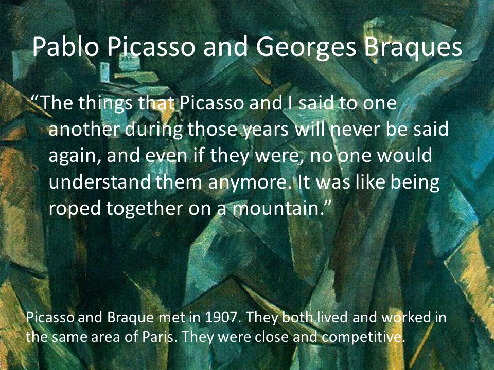 Pablo Picasso and Georges Braques The things that Picasso and I said to one another during those years will never be said again, and even if they were, no one would understand them anymore.