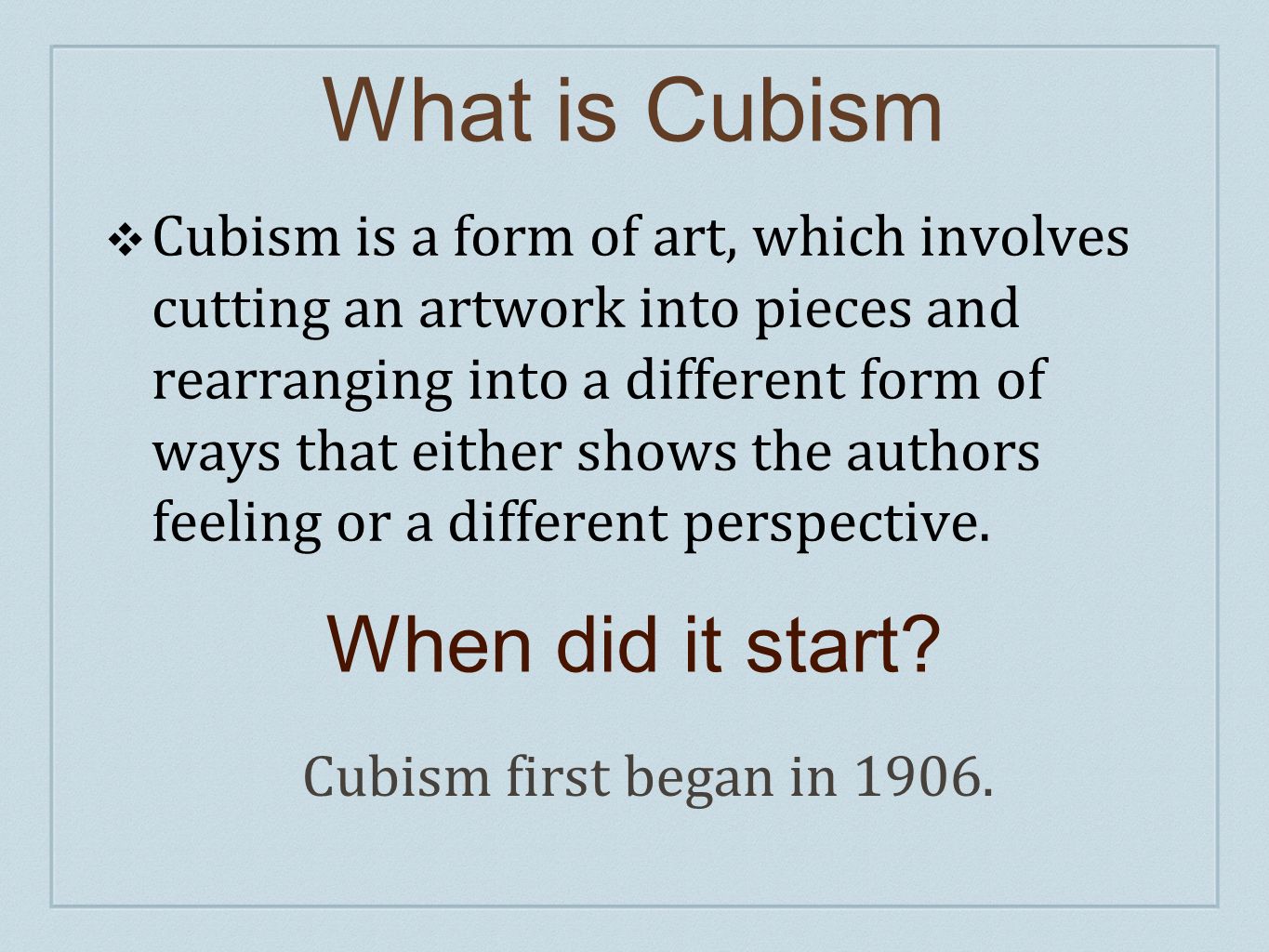 What is Cubism ❖ Cubism is a form of art, which involves cutting an artwork into pieces and rearranging into a different form of ways that either shows the authors feeling or a different perspective.