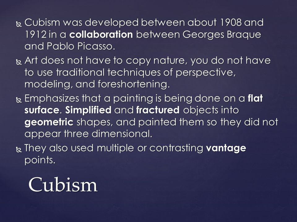  Cubism was developed between about 1908 and 1912 in a collaboration between Georges Braque and Pablo Picasso.