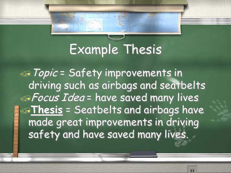 Example Thesis / Topic = Safety improvements in driving such as airbags and seatbelts / Focus Idea = have saved many lives / Thesis = Seatbelts and airbags have made great improvements in driving safety and have saved many lives.