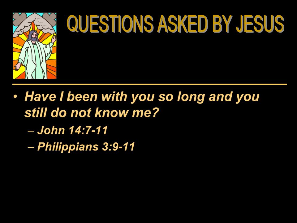 Have I been with you so long and you still do not know me –John 14:7-11 –Philippians 3:9-11