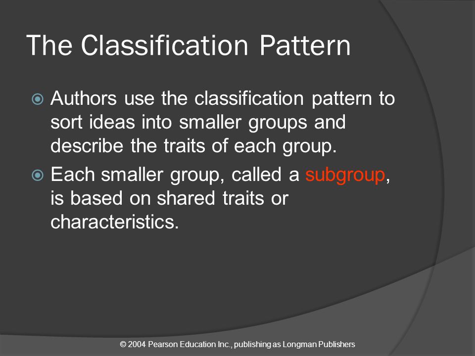 © 2004 Pearson Education Inc., publishing as Longman Publishers The Classification Pattern  Authors use the classification pattern to sort ideas into smaller groups and describe the traits of each group.