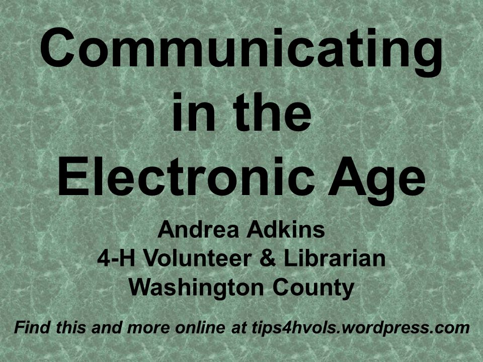 Communicating in the Electronic Age Andrea Adkins 4-H Volunteer & Librarian Washington County Find this and more online at tips4hvols.wordpress.com