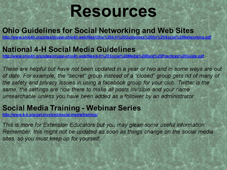 Resources Ohio Guidelines for Social Networking and Web Sites     National 4-H Social Media Guidelines   These are helpful but have not been updated in a year or two and in some ways are out of date.