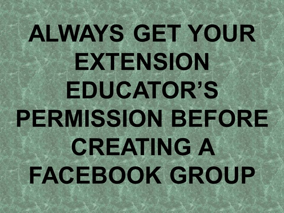ALWAYS GET YOUR EXTENSION EDUCATOR’S PERMISSION BEFORE CREATING A FACEBOOK GROUP