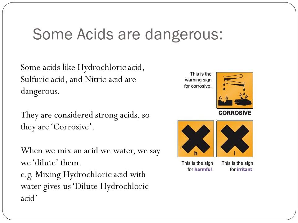 Some Acids are dangerous: Some acids like Hydrochloric acid, Sulfuric acid, and Nitric acid are dangerous.