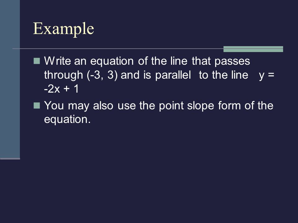 Example Write an equation of the line that passes through (-3, 3) and is parallel to the line y = -2x + 1 You may also use the point slope form of the equation.