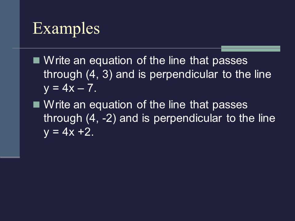 Examples Write an equation of the line that passes through (4, 3) and is perpendicular to the line y = 4x – 7.