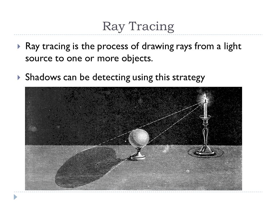 Ray Tracing  Ray tracing is the process of drawing rays from a light source to one or more objects.