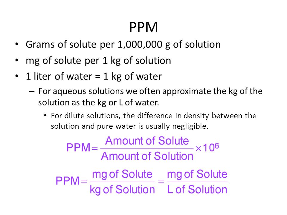 Grams of solute per 1,000,000 g of solution mg of solute per 1 kg of solution 1 liter of water = 1 kg of water – For aqueous solutions we often approximate the kg of the solution as the kg or L of water.