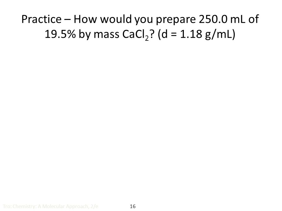 Practice – How would you prepare mL of 19.5% by mass CaCl 2 .