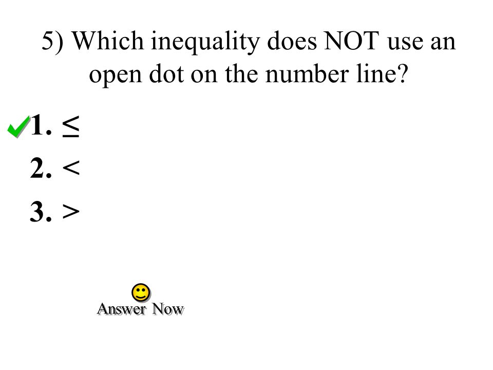 5) Which inequality does NOT use an open dot on the number line 1.≤ 2.< 3.> Answer Now