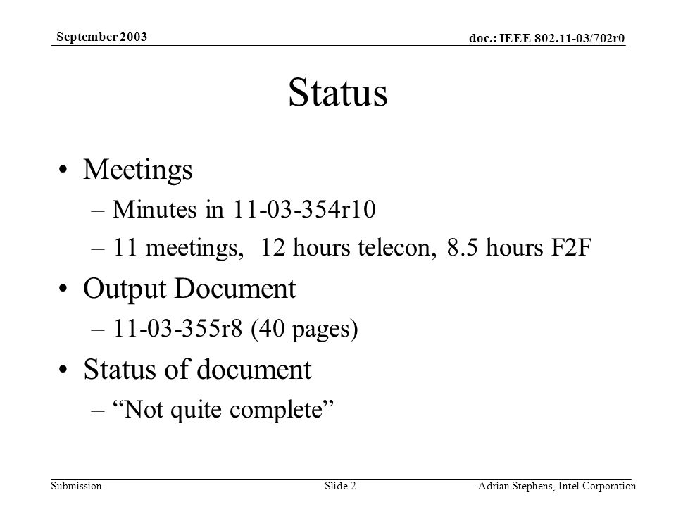 doc.: IEEE /702r0 Submission September 2003 Adrian Stephens, Intel CorporationSlide 2 Status Meetings –Minutes in r10 –11 meetings, 12 hours telecon, 8.5 hours F2F Output Document – r8 (40 pages) Status of document – Not quite complete