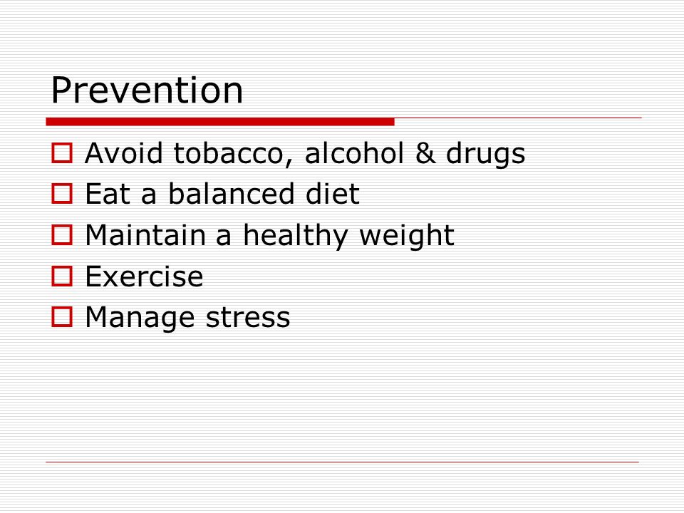 Prevention  Avoid tobacco, alcohol & drugs  Eat a balanced diet  Maintain a healthy weight  Exercise  Manage stress