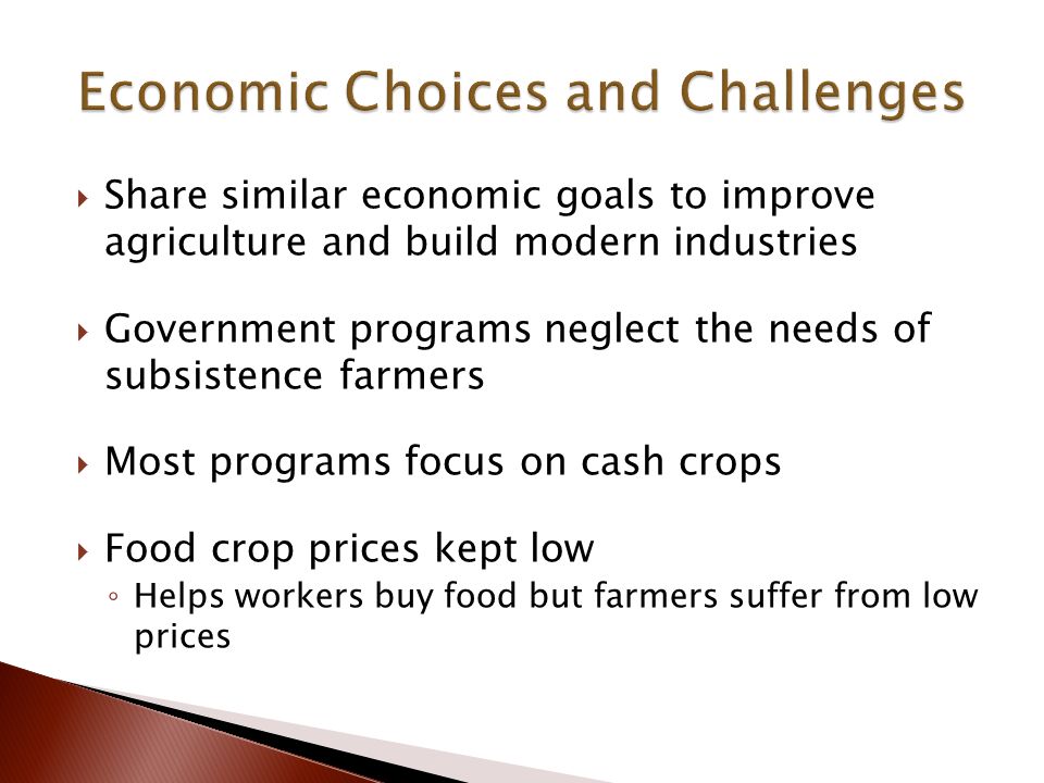  Share similar economic goals to improve agriculture and build modern industries  Government programs neglect the needs of subsistence farmers  Most programs focus on cash crops  Food crop prices kept low ◦ Helps workers buy food but farmers suffer from low prices