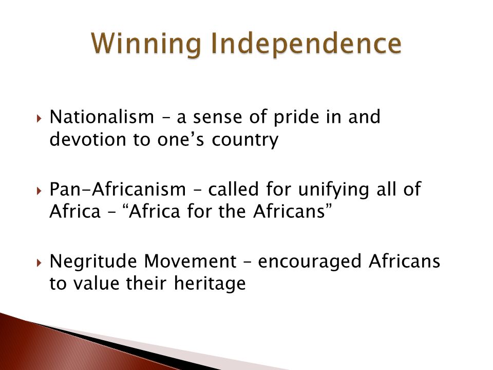  Nationalism – a sense of pride in and devotion to one’s country  Pan-Africanism – called for unifying all of Africa – Africa for the Africans  Negritude Movement – encouraged Africans to value their heritage