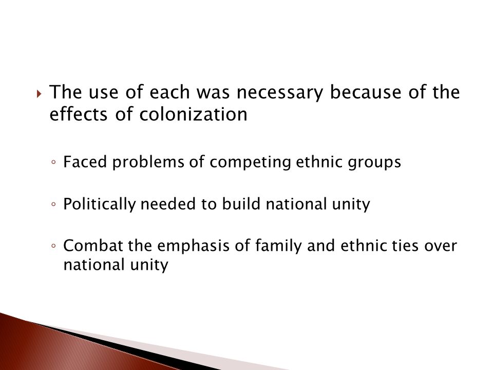  The use of each was necessary because of the effects of colonization ◦ Faced problems of competing ethnic groups ◦ Politically needed to build national unity ◦ Combat the emphasis of family and ethnic ties over national unity