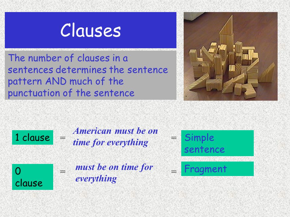 Clauses Clauses are the essential building blocks of sentences The number of clauses in a sentence determines the sentence pattern AND much of the punctuation of the sentence.