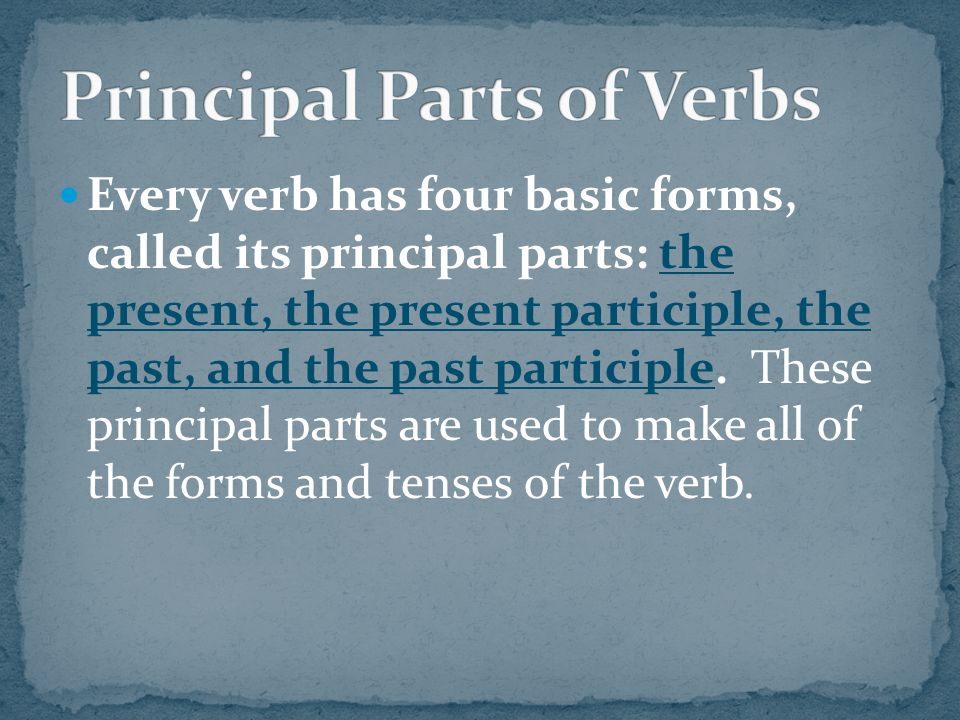 Every verb has four basic forms, called its principal parts: the present, the present participle, the past, and the past participle.