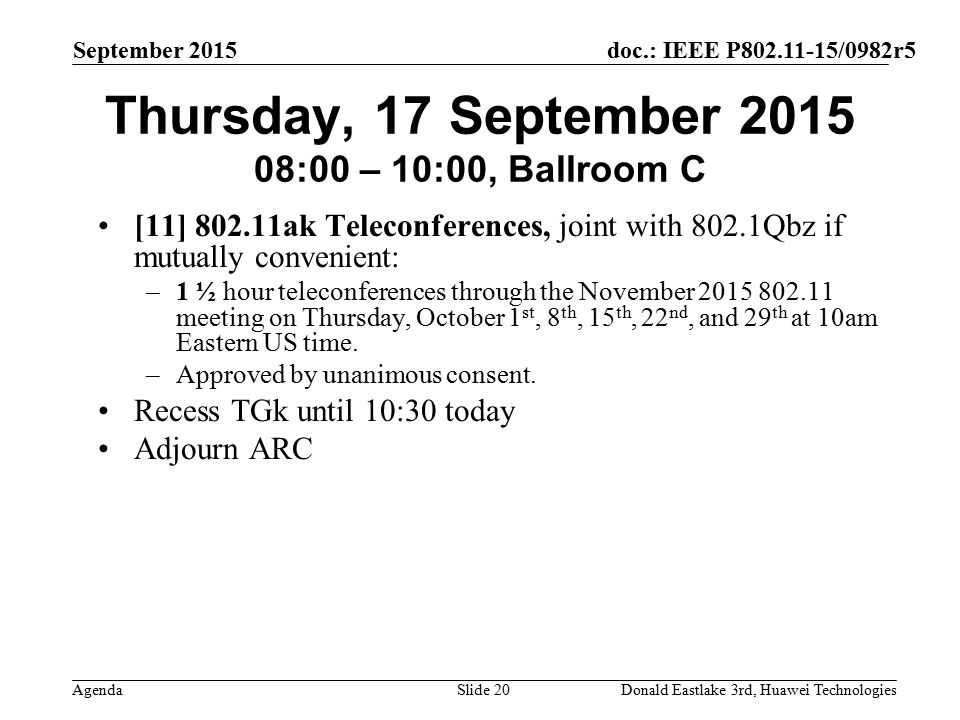 doc.: IEEE P /0982r5 Agenda September 2015 Donald Eastlake 3rd, Huawei TechnologiesSlide 20 Thursday, 17 September :00 – 10:00, Ballroom C [11] ak Teleconferences, joint with 802.1Qbz if mutually convenient: –1 ½ hour teleconferences through the November meeting on Thursday, October 1 st, 8 th, 15 th, 22 nd, and 29 th at 10am Eastern US time.