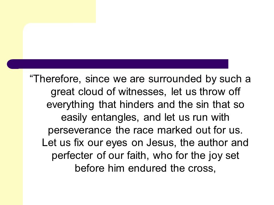 Therefore, since we are surrounded by such a great cloud of witnesses, let us throw off everything that hinders and the sin that so easily entangles, and let us run with perseverance the race marked out for us.