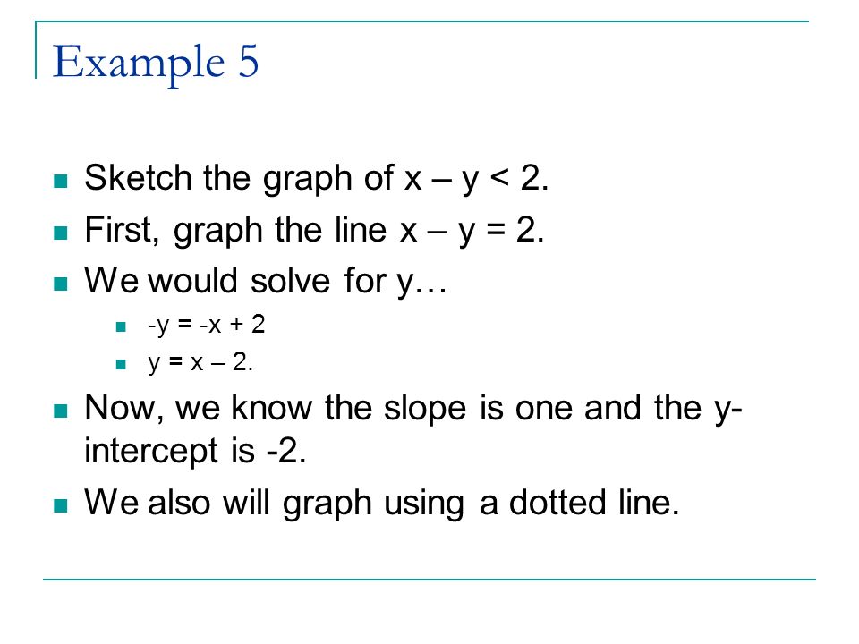 Example 5 Sketch the graph of x – y < 2. First, graph the line x – y = 2.