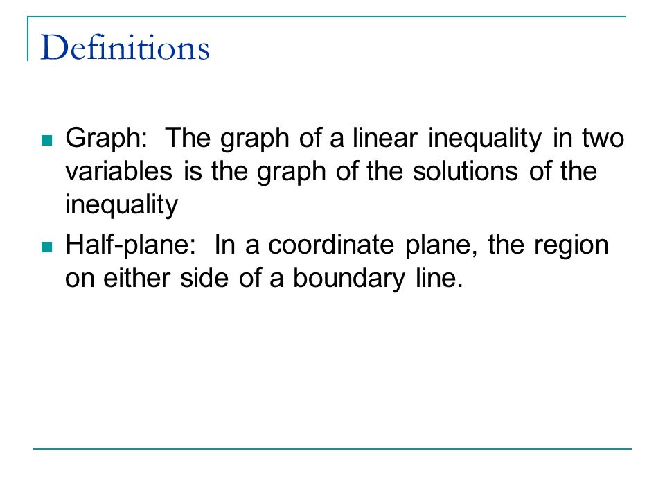 Definitions Graph: The graph of a linear inequality in two variables is the graph of the solutions of the inequality Half-plane: In a coordinate plane, the region on either side of a boundary line.