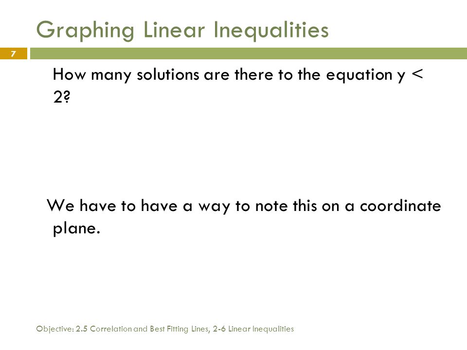 Objective: 2.5 Correlation and Best Fitting Lines, 2-6 Linear Inequalities 7 Graphing Linear Inequalities How many solutions are there to the equation y < 2.