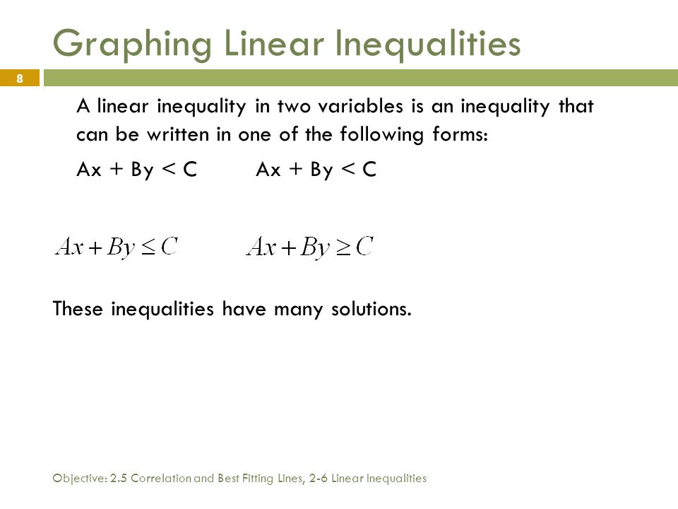 Objective: 2.5 Correlation and Best Fitting Lines, 2-6 Linear Inequalities 8 Graphing Linear Inequalities A linear inequality in two variables is an inequality that can be written in one of the following forms:Ax + By < C These inequalities have many solutions.