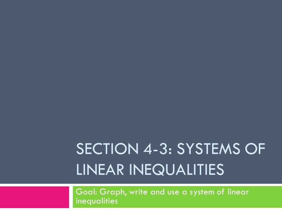 SECTION 4-3: SYSTEMS OF LINEAR INEQUALITIES Goal: Graph, write and use a system of linear inequalities