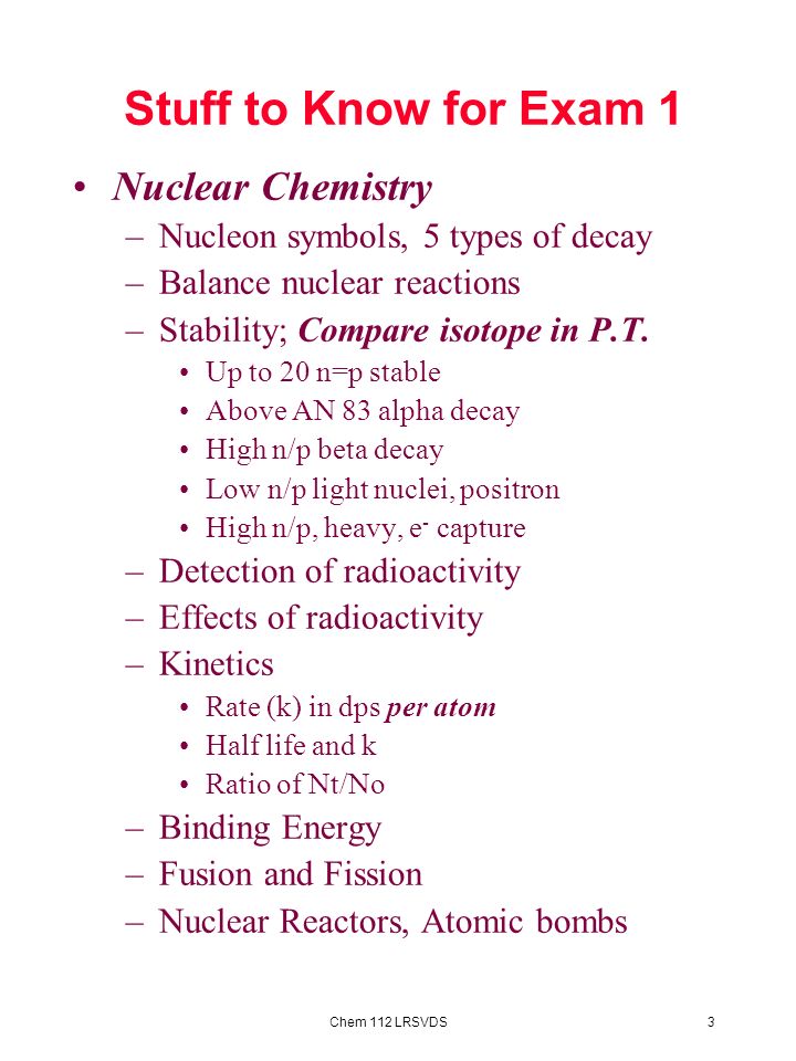 3Chem 112 LRSVDS Nuclear Chemistry –Nucleon symbols, 5 types of decay –Balance nuclear reactions –Stability; Compare isotope in P.T.
