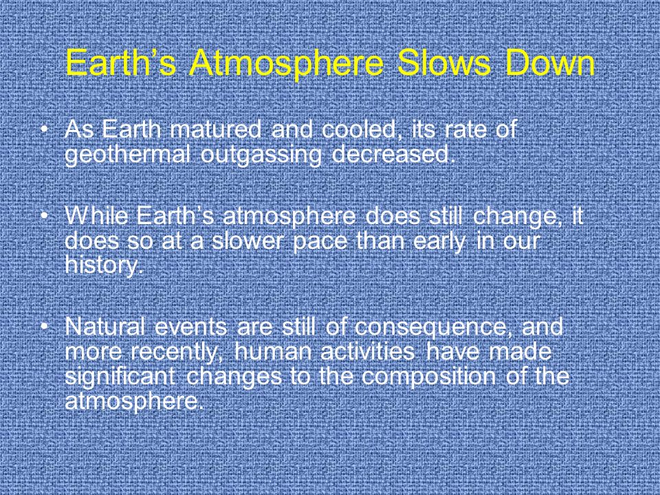 Earth’s Atmosphere Slows Down As Earth matured and cooled, its rate of geothermal outgassing decreased.