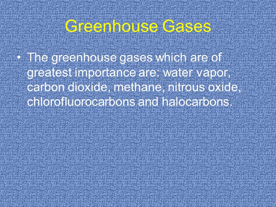 Greenhouse Gases The greenhouse gases which are of greatest importance are: water vapor, carbon dioxide, methane, nitrous oxide, chlorofluorocarbons and halocarbons.