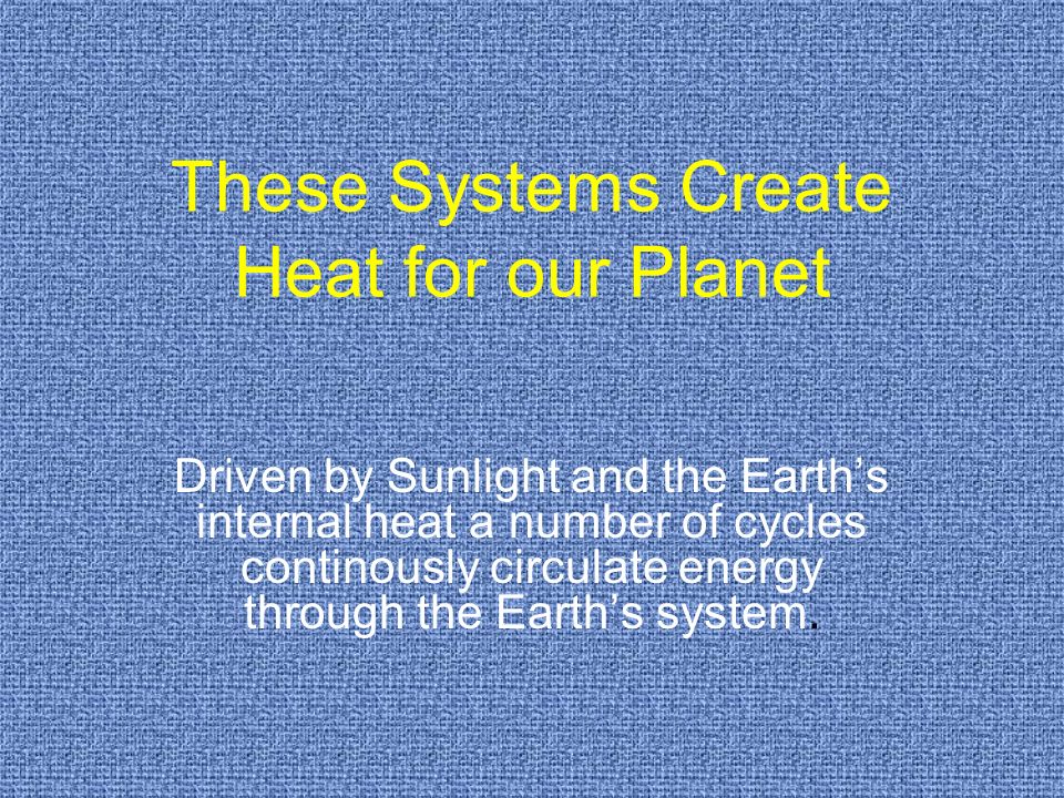 These Systems Create Heat for our Planet Driven by Sunlight and the Earth’s internal heat a number of cycles continously circulate energy through the Earth’s system.