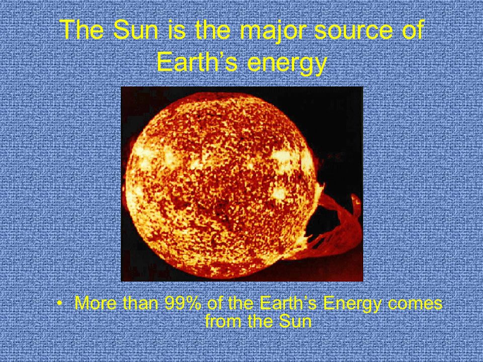The Sun is the major source of Earth’s energy More than 99% of the Earth’s Energy comes from the Sun