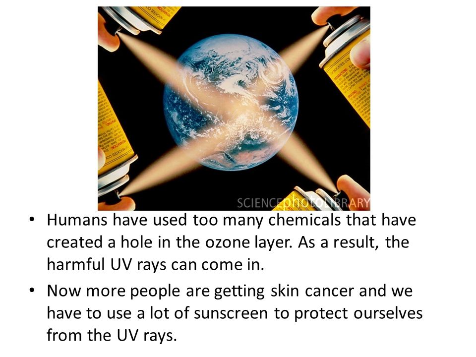Humans have used too many chemicals that have created a hole in the ozone layer.