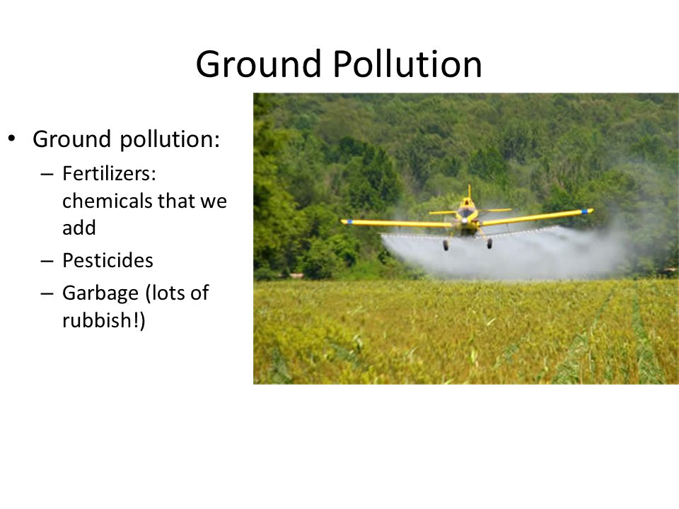 Ground Pollution Ground pollution: – Fertilizers: chemicals that we add – Pesticides – Garbage (lots of rubbish!)