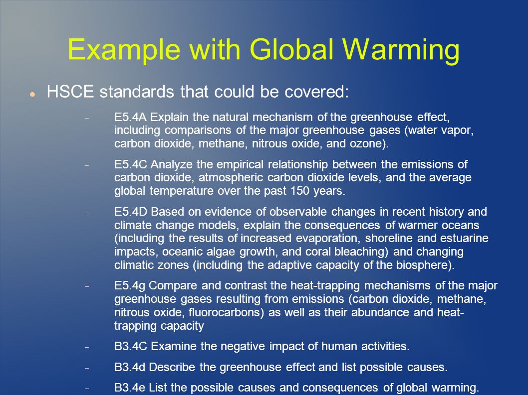 Example with Global Warming HSCE standards that could be covered:  E5.4A Explain the natural mechanism of the greenhouse effect, including comparisons of the major greenhouse gases (water vapor, carbon dioxide, methane, nitrous oxide, and ozone).