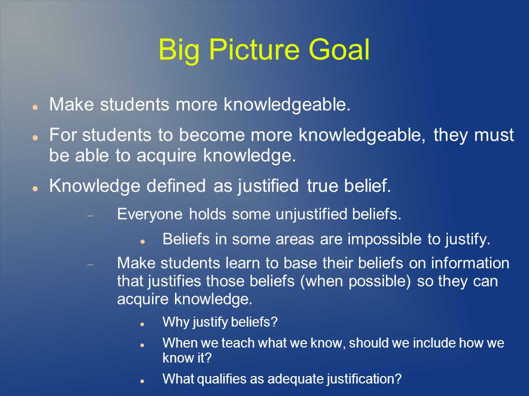Big Picture Goal Make students more knowledgeable.