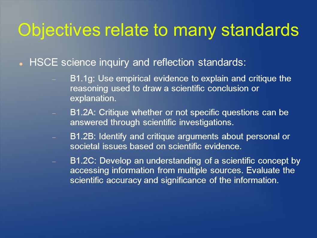 Objectives relate to many standards HSCE science inquiry and reflection standards:  B1.1g: Use empirical evidence to explain and critique the reasoning used to draw a scientific conclusion or explanation.