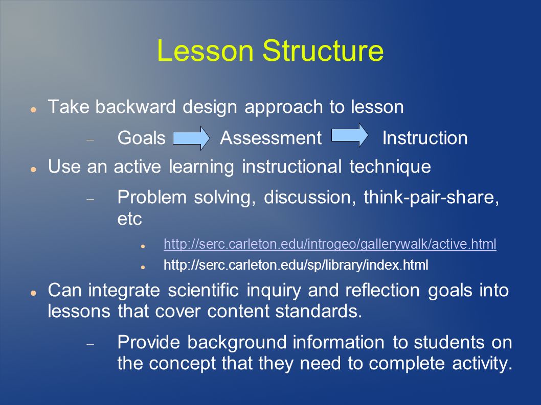 Lesson Structure Take backward design approach to lesson  Goals Assessment Instruction Use an active learning instructional technique  Problem solving, discussion, think-pair-share, etc     Can integrate scientific inquiry and reflection goals into lessons that cover content standards.