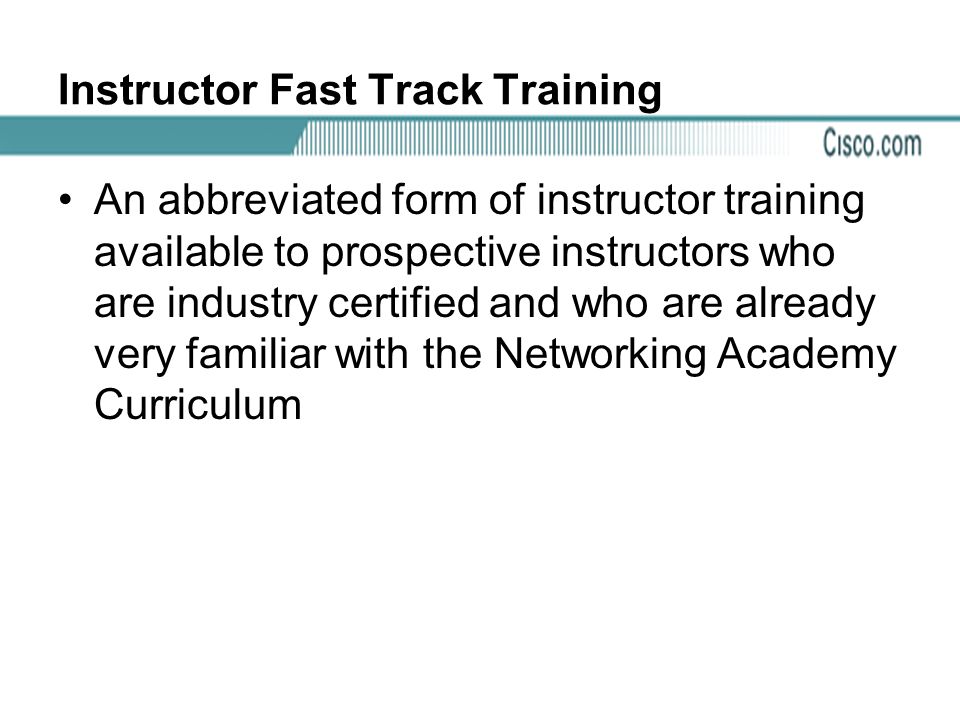 Instructor Fast Track Training An abbreviated form of instructor training available to prospective instructors who are industry certified and who are already very familiar with the Networking Academy Curriculum