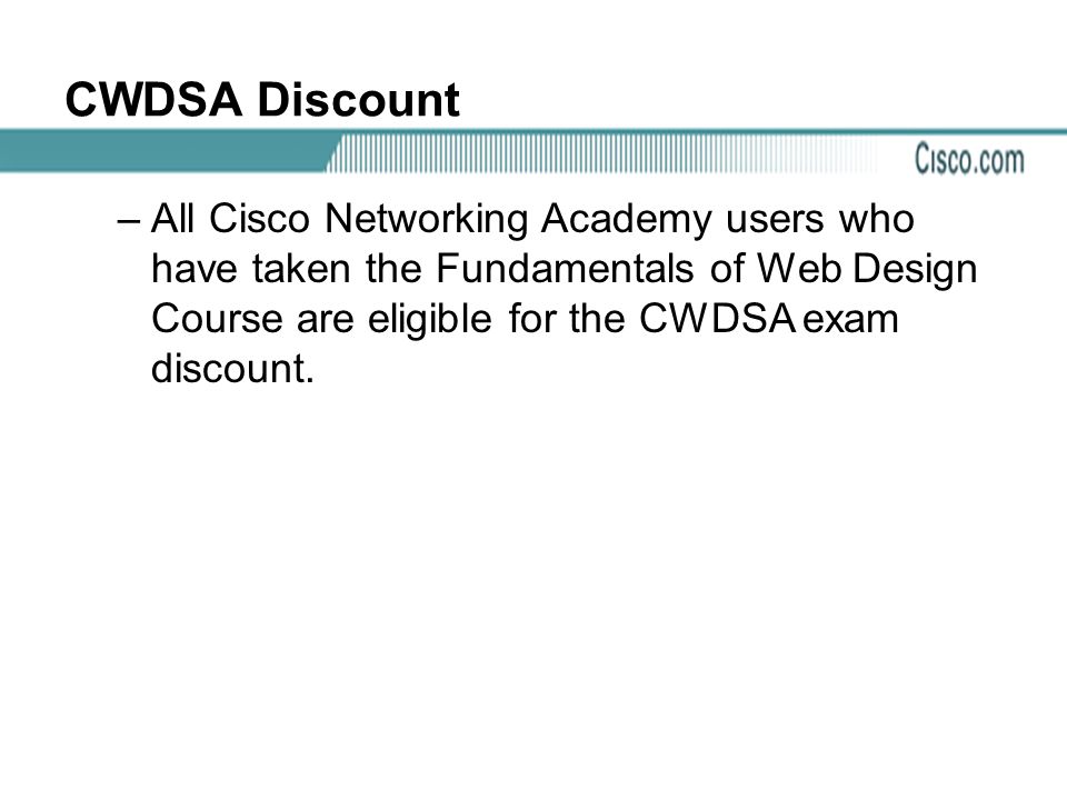 CWDSA Discount –All Cisco Networking Academy users who have taken the Fundamentals of Web Design Course are eligible for the CWDSA exam discount.