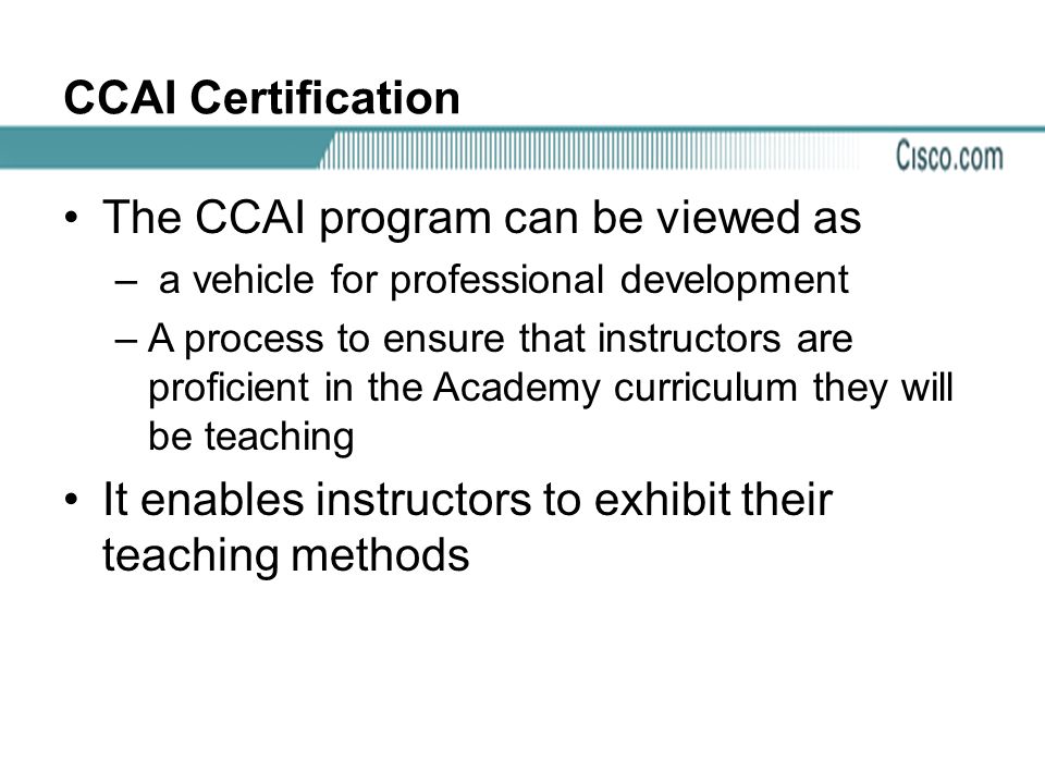 CCAI Certification The CCAI program can be viewed as – a vehicle for professional development –A process to ensure that instructors are proficient in the Academy curriculum they will be teaching It enables instructors to exhibit their teaching methods