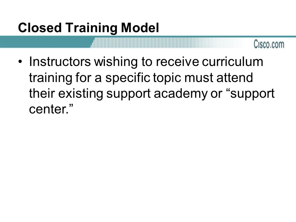 Closed Training Model Instructors wishing to receive curriculum training for a specific topic must attend their existing support academy or support center.