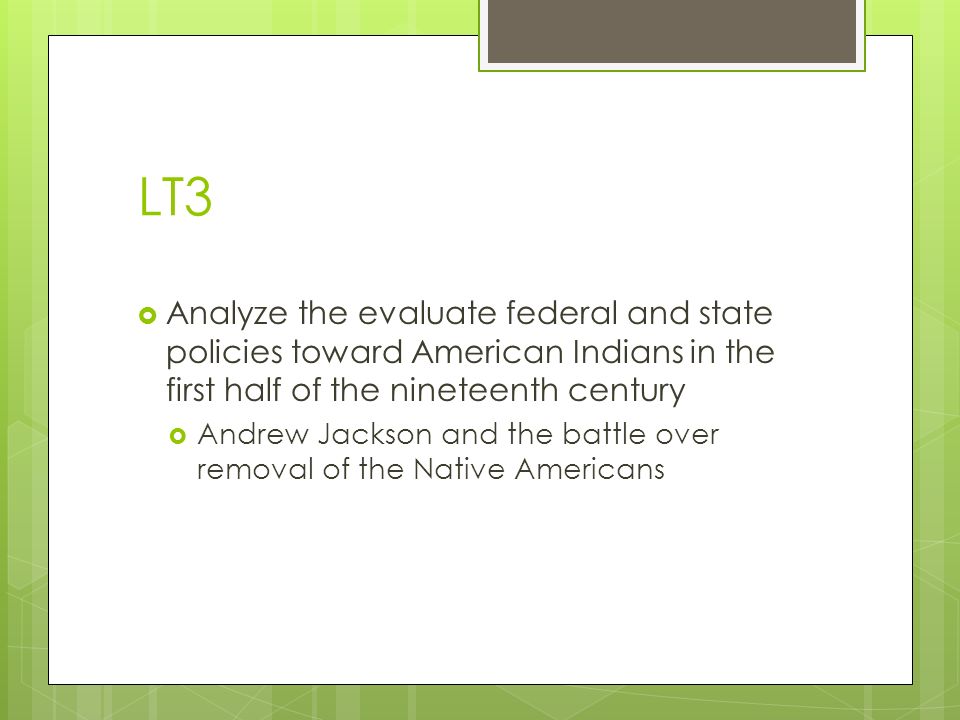 LT3  Analyze the evaluate federal and state policies toward American Indians in the first half of the nineteenth century  Andrew Jackson and the battle over removal of the Native Americans