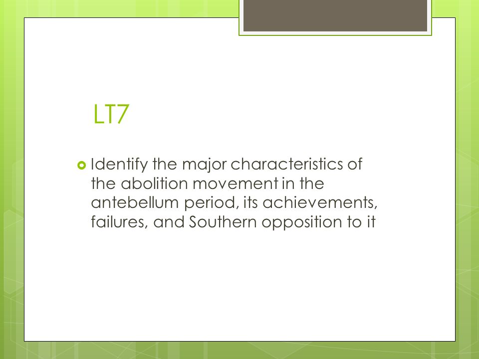 LT7  Identify the major characteristics of the abolition movement in the antebellum period, its achievements, failures, and Southern opposition to it