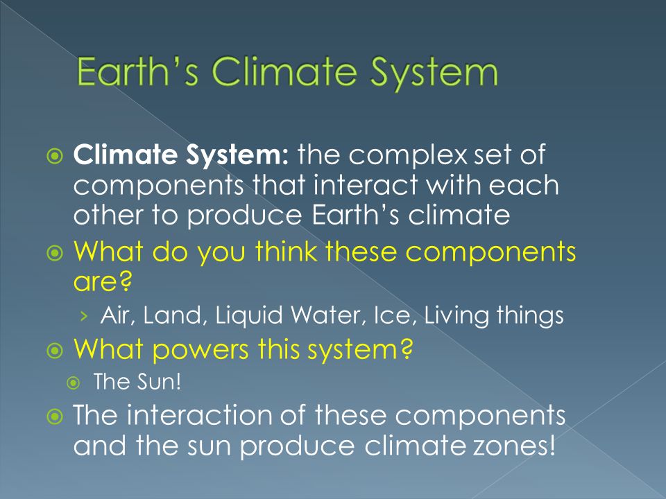  Climate System: the complex set of components that interact with each other to produce Earth’s climate  What do you think these components are.
