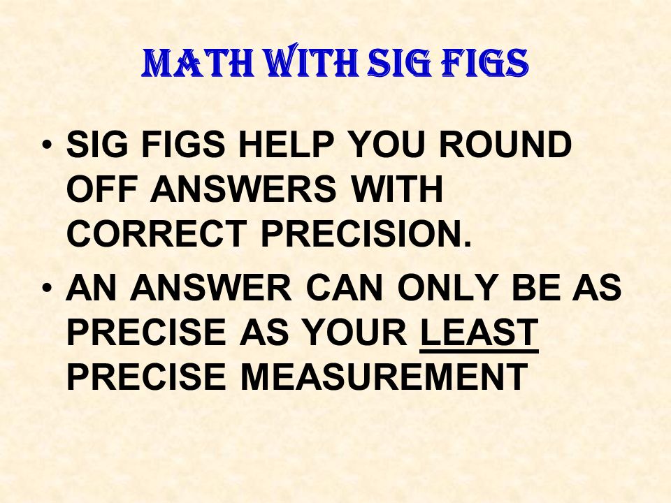 MATH WITH SIG FIGS SIG FIGS HELP YOU ROUND OFF ANSWERS WITH CORRECT PRECISION.